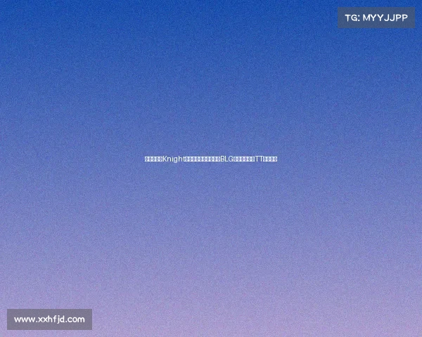赛场观察:Knight卢锡安三杀主宰战局,BLG让一追三力克TT晋级四强